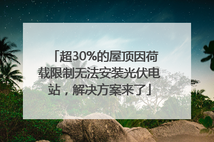 超30%的屋顶因荷载限制无法安装光伏电站，解决方案来了