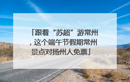 跟着“苏超”游常州，这个端午节假期常州景点对扬州人免票