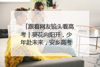 跟着网友镜头看高考｜葵花向阳开，少年赴未来，安乡高考首日的希望图景