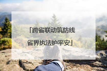跨省联动筑防线 省界执法护平安