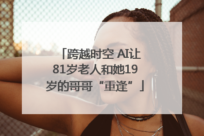 跨越时空 AI让81岁老人和她19岁的哥哥“重逢”