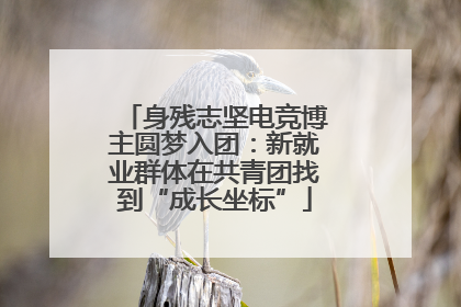 身残志坚电竞博主圆梦入团：新就业群体在共青团找到“成长坐标”