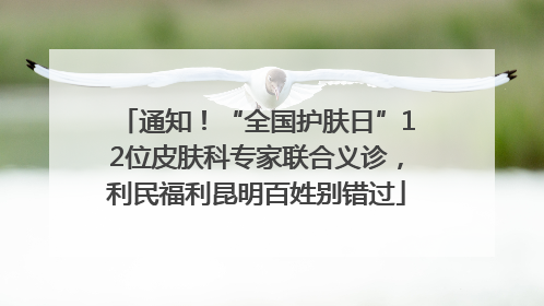 通知！“全国护肤日”12位皮肤科专家联合义诊，利民福利昆明百姓别错过