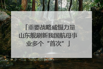重要战略威慑力量 山东舰刷新我国航母事业多个“首次”