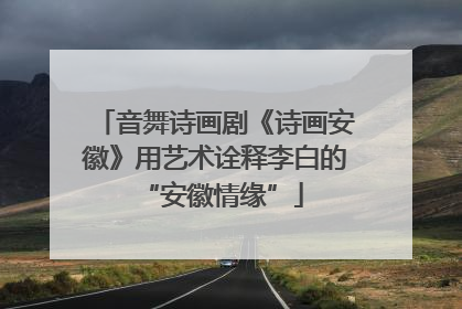 音舞诗画剧《诗画安徽》用艺术诠释李白的 “安徽情缘”