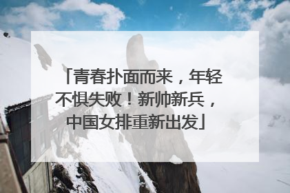 青春扑面而来，年轻不惧失败！新帅新兵，中国女排重新出发