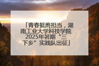 青春挺膺担当，湖南工业大学科技学院2025年暑期“三下乡”实践队出征