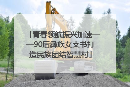 青春领航振兴加速——90后彝族女支书打造民族团结智慧村