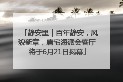 静安里｜百年静安，风貌新章，唐宅海派会客厅将于6月21日揭幕