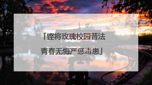 铿将玫瑰校园普法 青春无悔严惩毒患