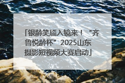银龄笑靥入镜来！“齐鲁悦龄杯”2025山东摄影短视频大赛启动