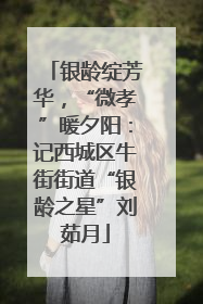 银龄绽芳华，“微孝”暖夕阳：记西城区牛街街道“银龄之星”刘茹月
