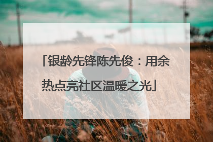 银龄先锋陈先俊：用余热点亮社区温暖之光