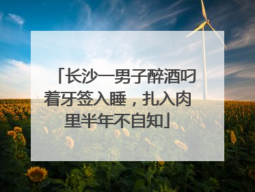 长沙一男子醉酒叼着牙签入睡，扎入肉里半年不自知