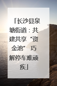 长沙县泉塘街道：共建共享“资金池” 巧解停车难顽疾