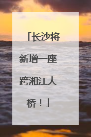长沙将新增一座跨湘江大桥！