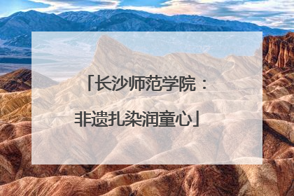 长沙师范学院：非遗扎染润童心