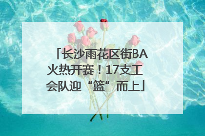 长沙雨花区街BA火热开赛！17支工会队迎“篮”而上