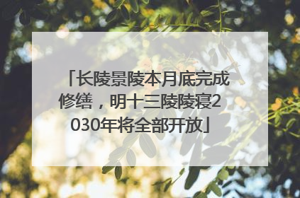 长陵景陵本月底完成修缮，明十三陵陵寝2030年将全部开放