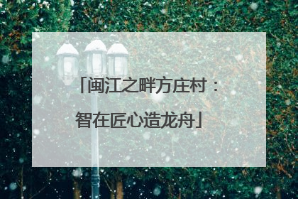 闽江之畔方庄村：智在匠心造龙舟