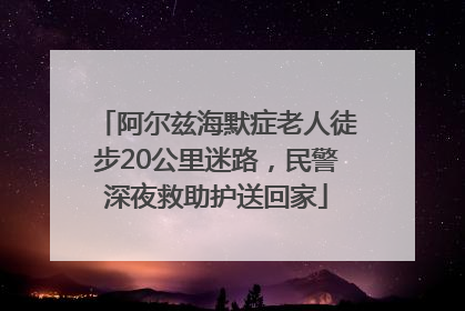 阿尔兹海默症老人徒步20公里迷路，民警深夜救助护送回家