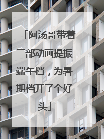 阿汤哥带着三部动画提振端午档，为暑期档开了个好头