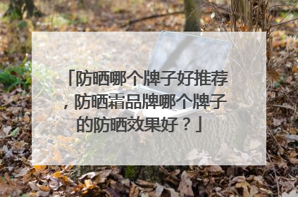 防晒哪个牌子好推荐，防晒霜品牌哪个牌子的防晒效果好？