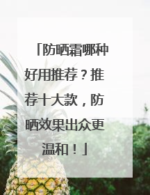 防晒霜哪种好用推荐？推荐十大款，防晒效果出众更温和！