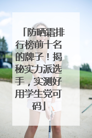防晒霜排行榜前十名的牌子！揭秘实力派选手，实测好用学生党可码