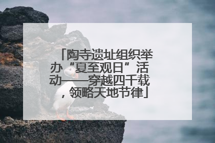 陶寺遗址组织举办“夏至观日”活动——穿越四千载，领略天地节律