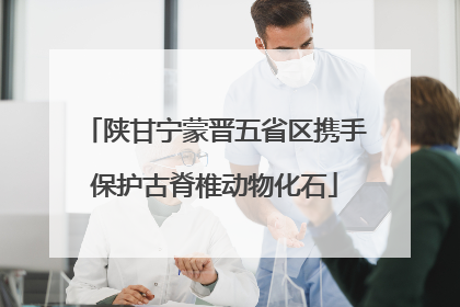 陕甘宁蒙晋五省区携手保护古脊椎动物化石