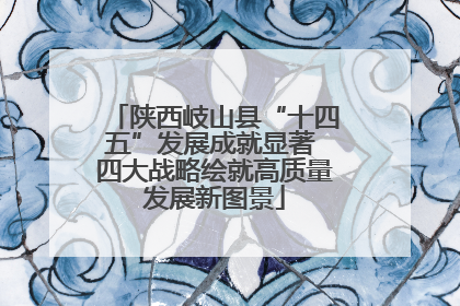陕西岐山县“十四五”发展成就显著 四大战略绘就高质量发展新图景