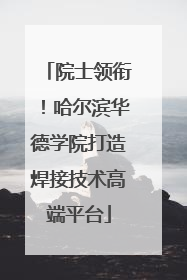 院士领衔！哈尔滨华德学院打造焊接技术高端平台