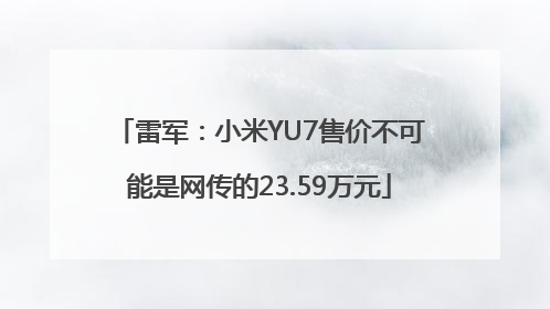 雷军：小米YU7售价不可能是网传的23.59万元
