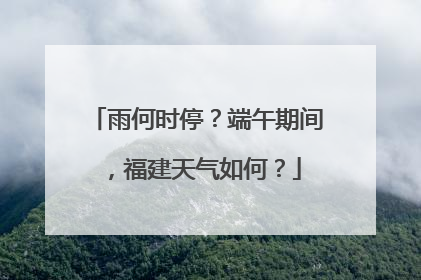 雨何时停？端午期间，福建天气如何？