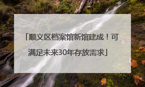顺义区档案馆新馆建成！可满足未来30年存放需求