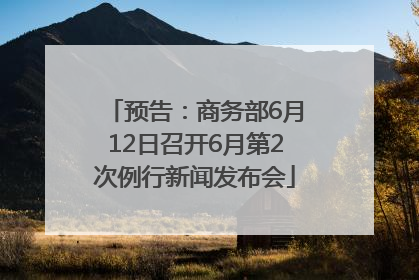 预告：商务部6月12日召开6月第2次例行新闻发布会