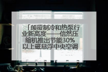 颠覆制冷和热泵行业新高度——信然压缩机推出节能30%以上磁悬浮中央空调和磁悬浮热泵