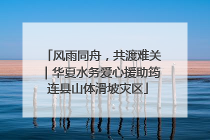 风雨同舟，共渡难关｜华夏水务爱心援助筠连县山体滑坡灾区