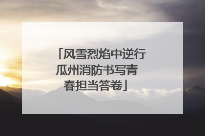 风雪烈焰中逆行 瓜州消防书写青春担当答卷