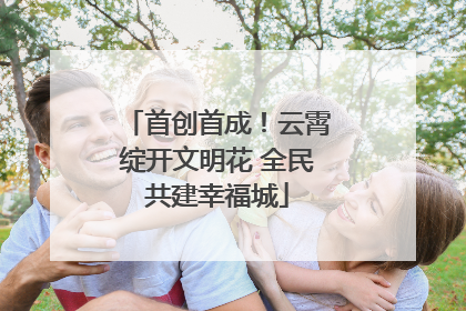 首创首成！云霄绽开文明花 全民共建幸福城