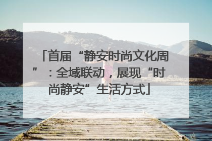 首届“静安时尚文化周”：全域联动，展现“时尚静安”生活方式