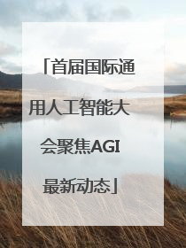 首届国际通用人工智能大会聚焦AGI最新动态