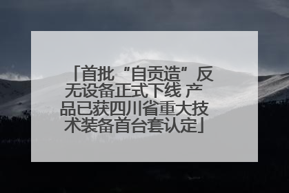 首批“自贡造”反无设备正式下线 产品已获四川省重大技术装备首台套认定