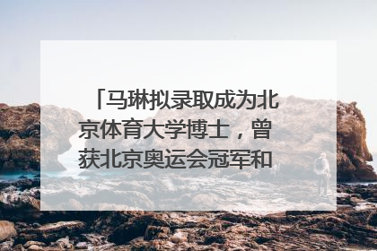马琳拟录取成为北京体育大学博士，曾获北京奥运会冠军和4次世界杯冠军