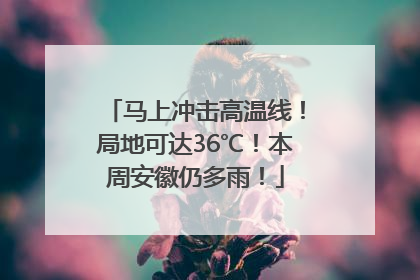 马上冲击高温线！局地可达36℃！本周安徽仍多雨！