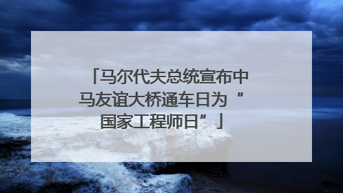 马尔代夫总统宣布中马友谊大桥通车日为“国家工程师日”