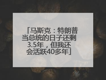 马斯克：特朗普当总统的日子还剩3.5年，但我还会活跃40多年