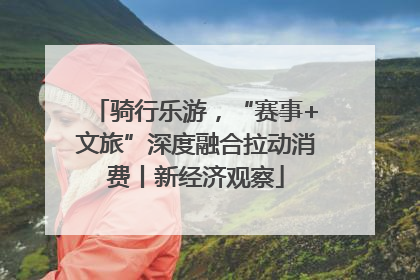 骑行乐游，“赛事+文旅”深度融合拉动消费丨新经济观察