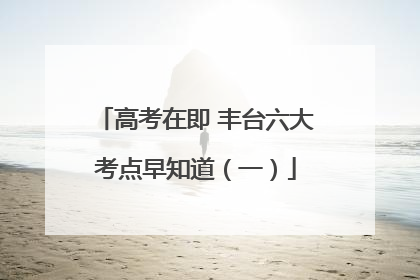 高考在即 丰台六大考点早知道（一）